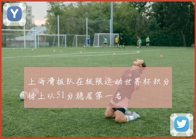 上海滑板队在极限运动世界杯积分榜上以51分稳居第一名