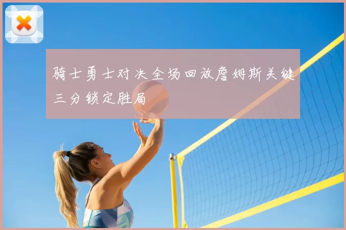骑士勇士对决全场回放詹姆斯关键三分锁定胜局