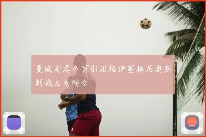 曼城考虑冬窗引进格伊塞梅尼奥热刺战后或转会