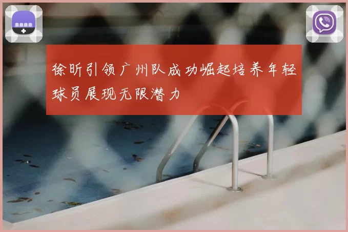 徐昕引领广州队成功崛起培养年轻球员展现无限潜力