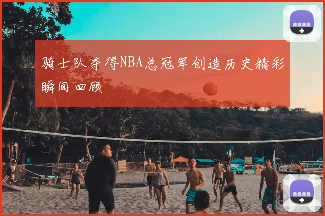 骑士队夺得NBA总冠军创造历史精彩瞬间回顾