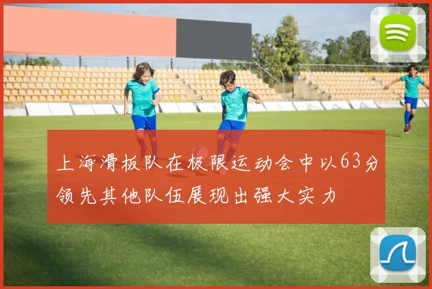 上海滑板队在极限运动会中以63分领先其他队伍展现出强大实力