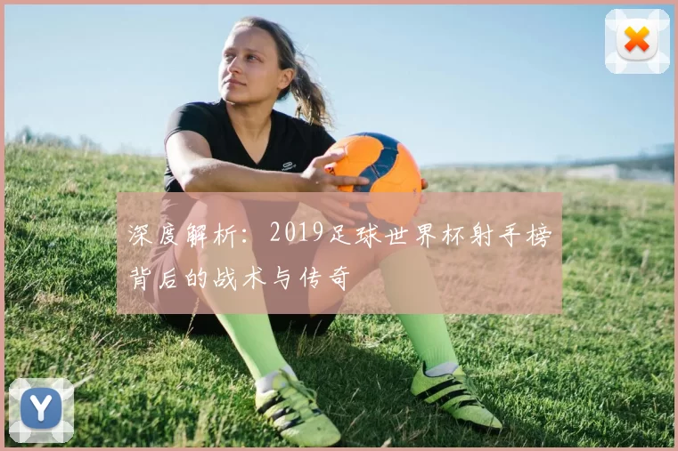 深度解析:2019足球世界杯射手榜背后的战术与传奇