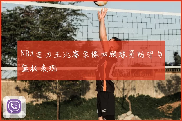 NBA苦力王比赛录像回顾球员防守与篮板表现