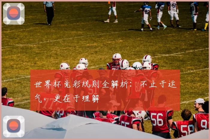 世界杯竞彩规则全解析:不止于运气,更在于理解