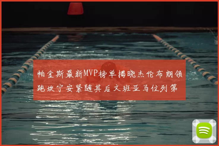 帕金斯最新MVP榜单揭晓杰伦布朗领跑坎宁安紧随其后文班亚马位列第三