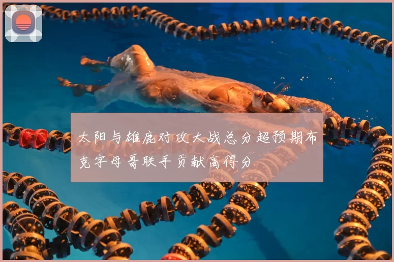 太阳与雄鹿对攻大战总分超预期布克字母哥联手贡献高得分