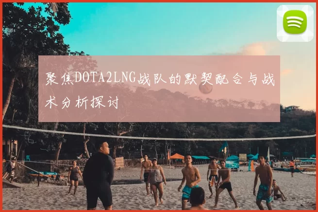 聚焦DOTA2LNG战队的默契配合与战术分析探讨