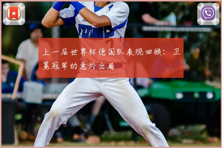 上一届世界杯德国队表现回顾:卫冕冠军的意外出局