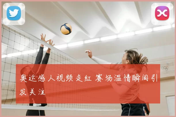奥运感人视频走红 赛场温情瞬间引发关注