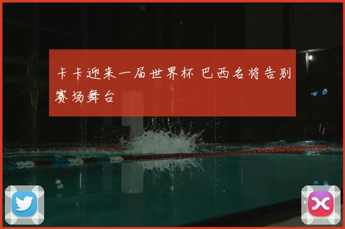 卡卡迎来一届世界杯 巴西名将告别赛场舞台