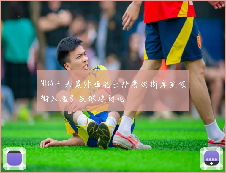 NBA十大最帅面孔出炉詹姆斯库里领衔入选引发球迷讨论