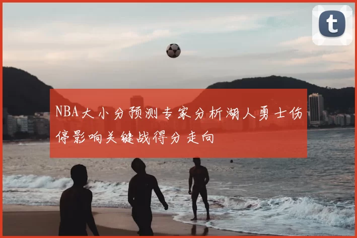 NBA大小分预测专家分析湖人勇士伤停影响关键战得分走向