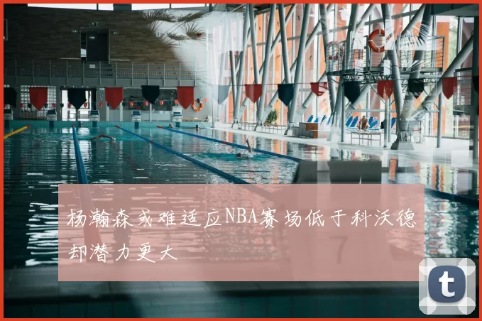 杨瀚森或难适应NBA赛场低于科沃德却潜力更大