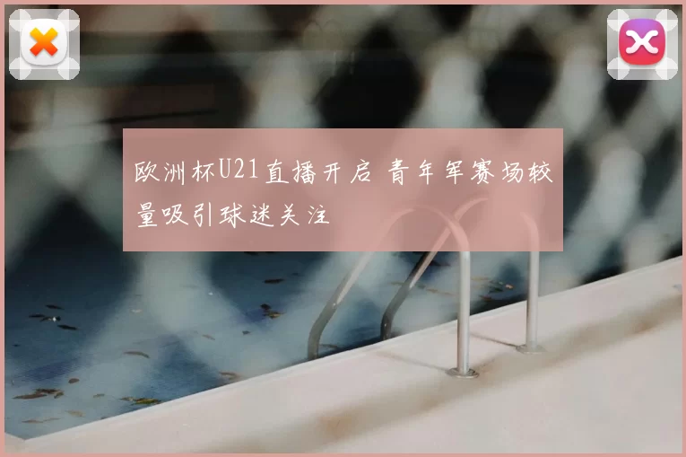欧洲杯U21直播开启 青年军赛场较量吸引球迷关注