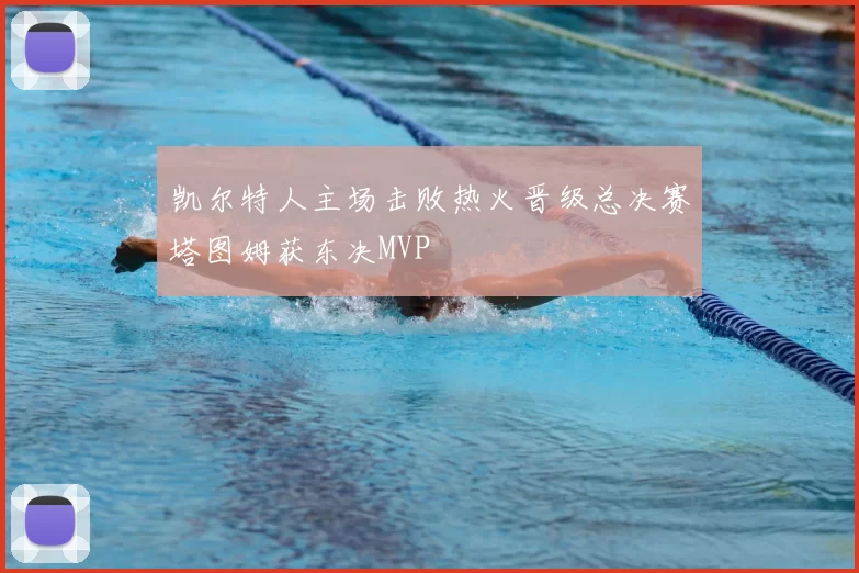 凯尔特人主场击败热火晋级总决赛塔图姆获东决MVP