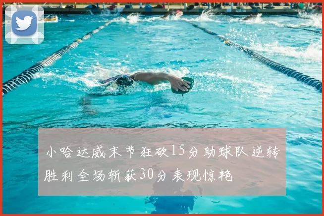 小哈达威末节狂砍15分助球队逆转胜利全场斩获30分表现惊艳