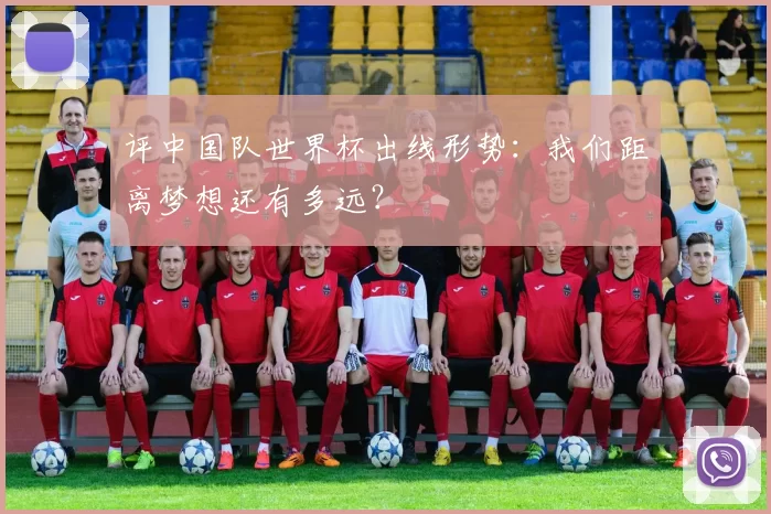 评中国队世界杯出线形势:我们距离梦想还有多远?