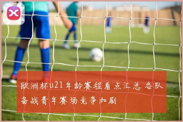 欧洲杯u21年龄赛程看点汇总 各队备战青年赛场竞争加剧