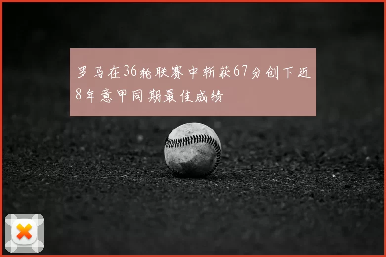 罗马在36轮联赛中斩获67分创下近8年意甲同期最佳成绩