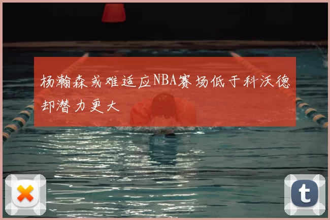 杨瀚森或难适应NBA赛场低于科沃德却潜力更大