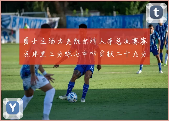 勇士主场力克凯尔特人夺总决赛赛点库里三分球七中四贡献二十九分