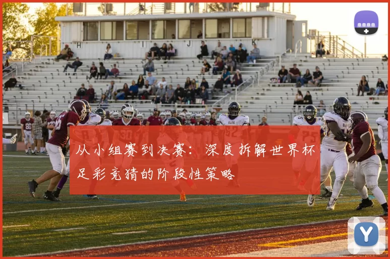 从小组赛到决赛:深度拆解世界杯足彩竞猜的阶段性策略