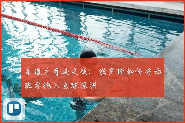 东道主奇迹之夜:俄罗斯如何将西班牙拖入点球深渊