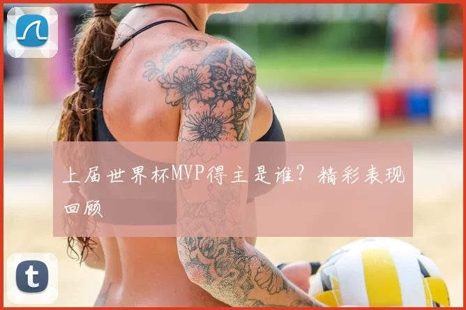 上届世界杯MVP得主是谁?精彩表现回顾