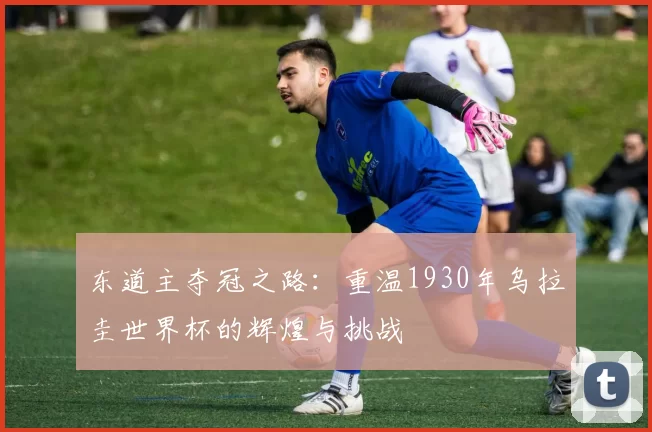 东道主夺冠之路：重温1930年乌拉圭世界杯的辉煌与挑战