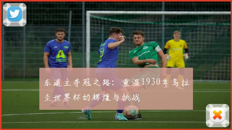 东道主夺冠之路:重温1930年乌拉圭世界杯的辉煌与挑战