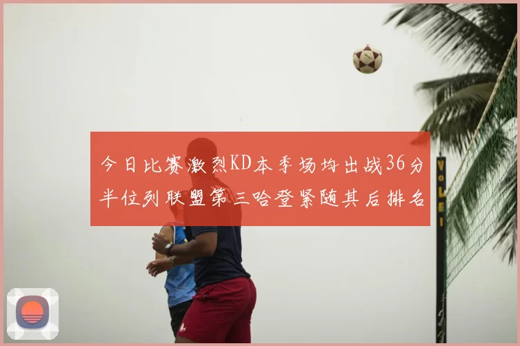 今日比赛激烈KD本季场均出战36分半位列联盟第三哈登紧随其后排名第七