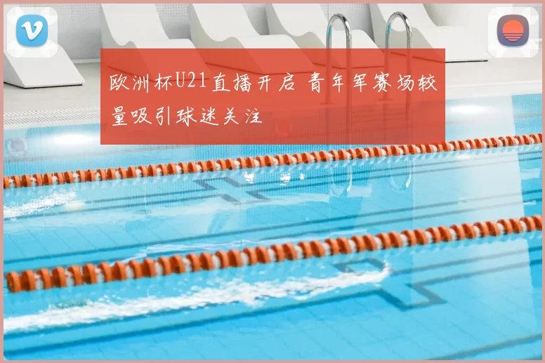 欧洲杯U21直播开启 青年军赛场较量吸引球迷关注