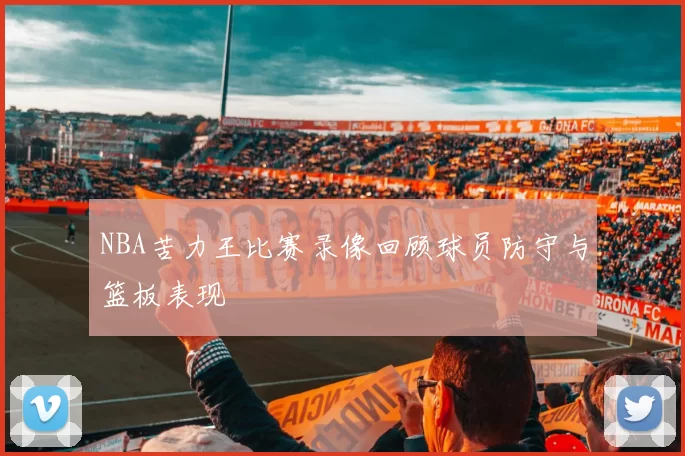 NBA苦力王比赛录像回顾球员防守与篮板表现
