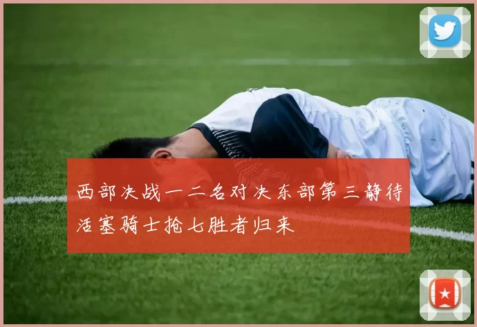 西部决战一二名对决东部第三静待活塞骑士抢七胜者归来