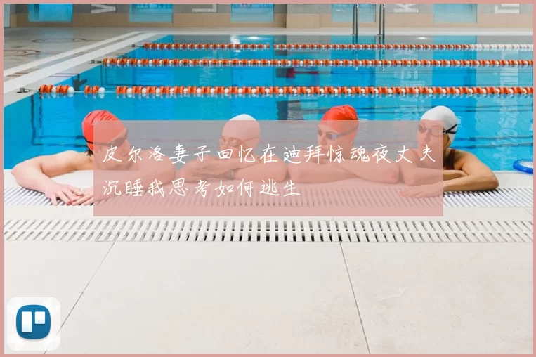 皮尔洛妻子回忆在迪拜惊魂夜丈夫沉睡我思考如何逃生