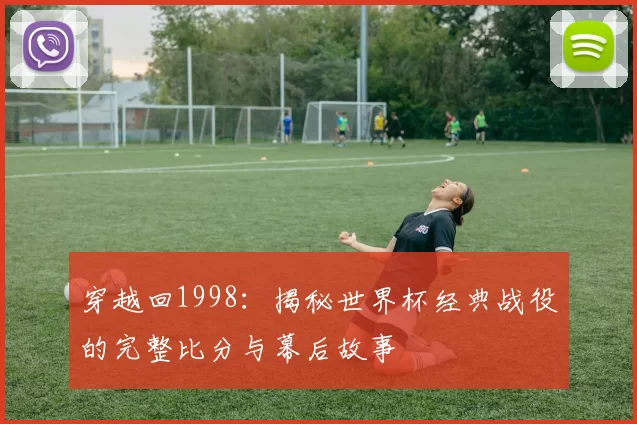 穿越回1998:揭秘世界杯经典战役的完整比分与幕后故事