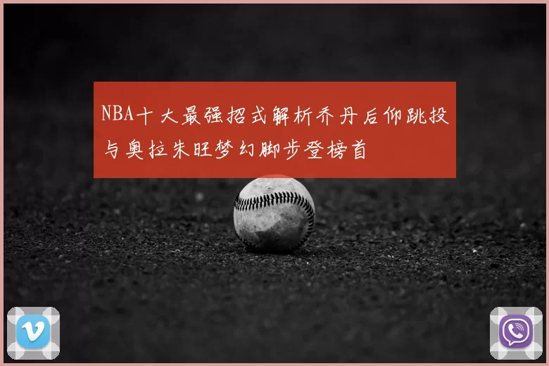 NBA十大最强招式解析乔丹后仰跳投与奥拉朱旺梦幻脚步登榜首