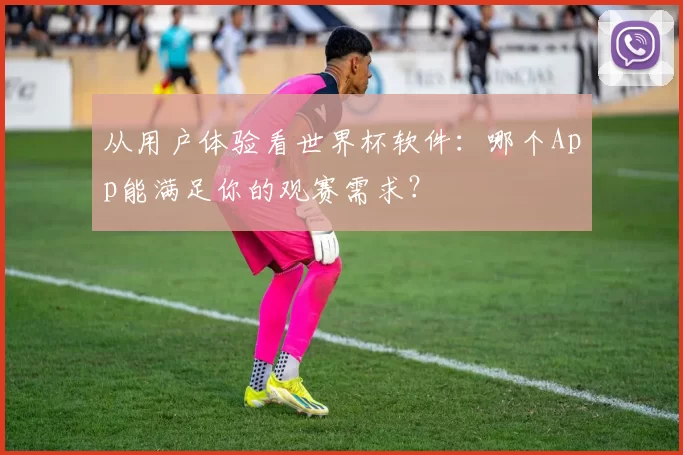 从用户体验看世界杯软件:哪个App能满足你的观赛需求?