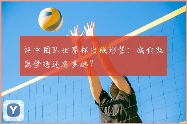 评中国队世界杯出线形势:我们距离梦想还有多远?
