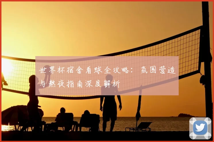 世界杯宿舍看球全攻略:氛围营造与熬夜指南深度解析