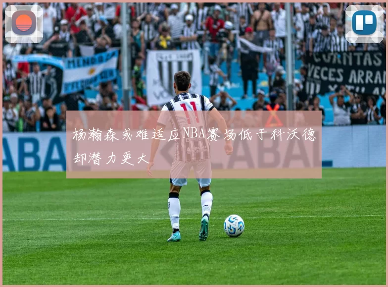 杨瀚森或难适应NBA赛场低于科沃德却潜力更大