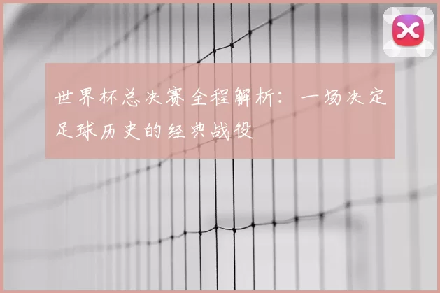 世界杯总决赛全程解析：一场决定足球历史的经典战役