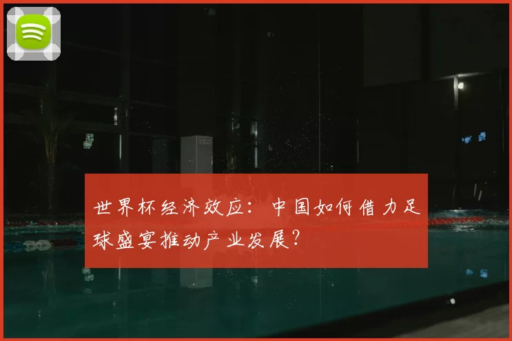 世界杯经济效应：中国如何借力足球盛宴推动产业发展？