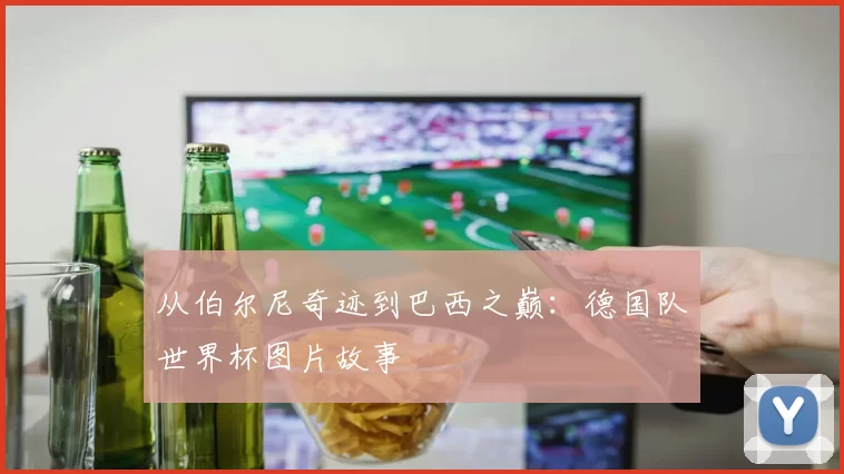 从伯尔尼奇迹到巴西之巅:德国队世界杯图片故事