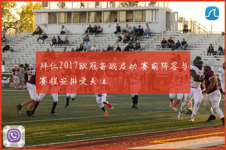 拜仁2017欧冠备战启动 赛前阵容与赛程安排受关注