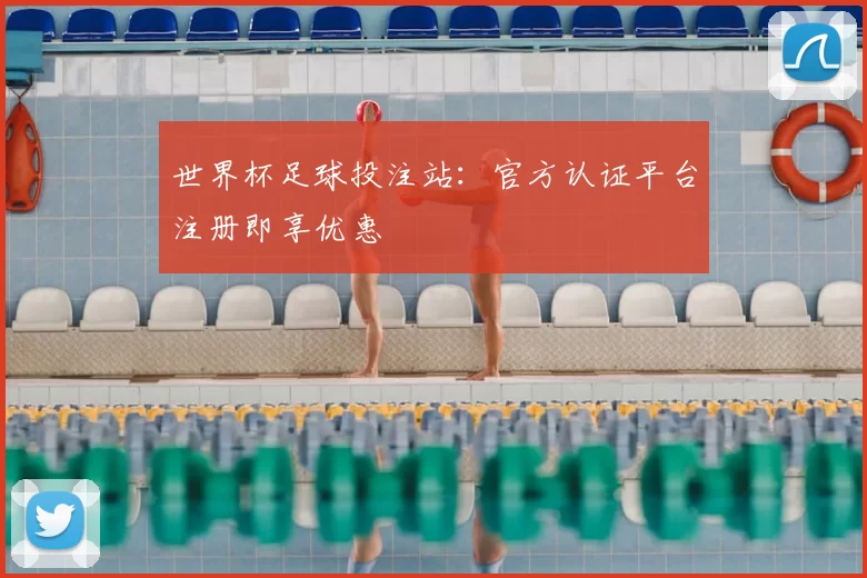 世界杯足球投注站：官方认证平台注册即享优惠