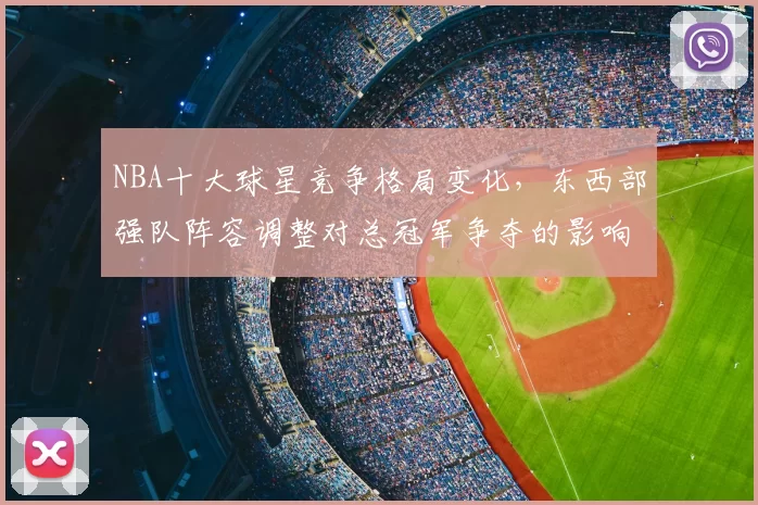 NBA十大球星竞争格局变化，东西部强队阵容调整对总冠军争夺的影响分析
