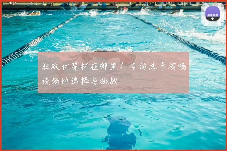 狂欢世界杯在哪里？专访总导演畅谈场地选择与挑战