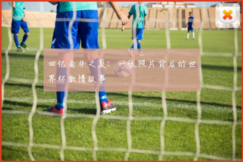 回忆南非之夏：一张照片背后的世界杯激情故事